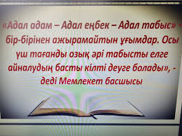 Адал азамат-Адал еңбек-Адал табыс» сынып сағаты “Адал азамат – Адал еңбек – Адал  табыс” тақырыбында 1 -11 сынып оқушыларына сынып сағаттары өтілді. Мақсаты:  рухани құндылықтар, әділдік пен адалдық туралы түсінік беру. Оқушылар